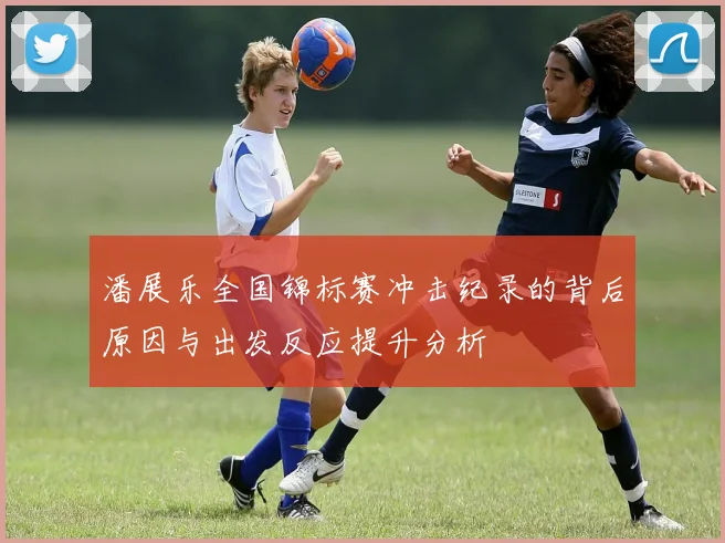 潘展乐全国锦标赛冲击纪录的背后原因与出发反应提升分析