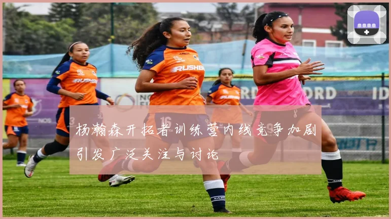 杨瀚森开拓者训练营内线竞争加剧引发广泛关注与讨论