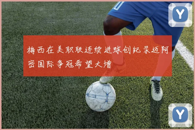 梅西在美职联连续进球创纪录迈阿密国际争冠希望大增