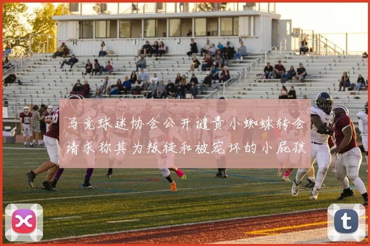 马竞球迷协会公开谴责小蜘蛛转会请求称其为叛徒和被宠坏的小屁孩