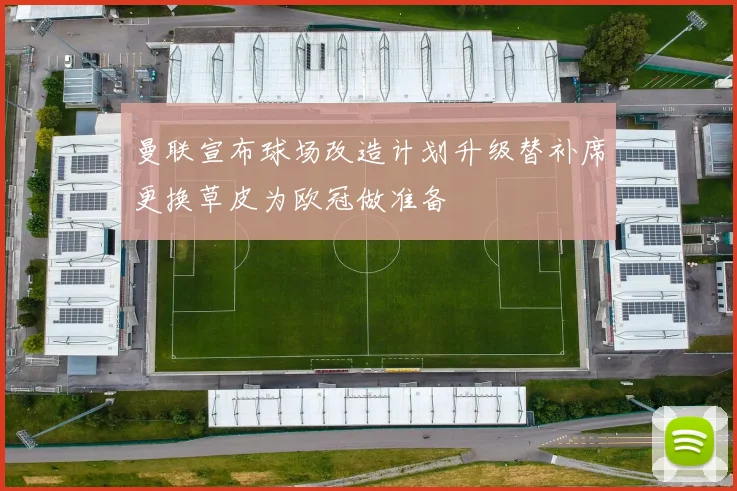 曼联宣布球场改造计划升级替补席更换草皮为欧冠做准备