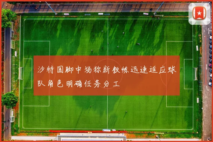 沙特国脚中场称新教练迅速适应球队角色明确任务分工