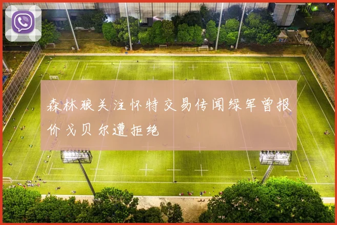 森林狼关注怀特交易传闻绿军曾报价戈贝尔遭拒绝