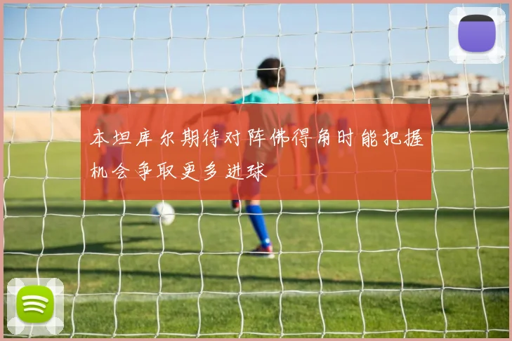 本坦库尔期待对阵佛得角时能把握机会争取更多进球