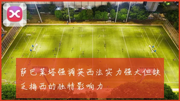 萨巴莱塔强调英西法实力强大但缺乏梅西的独特影响力
