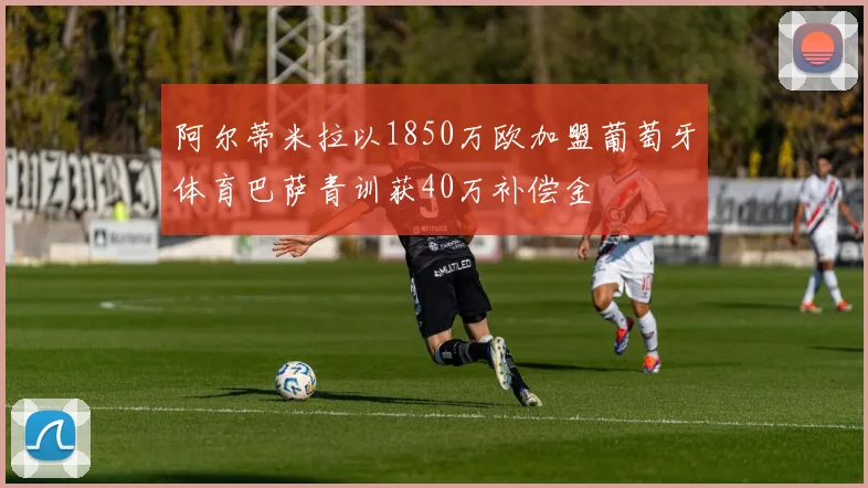 阿尔蒂米拉以1850万欧加盟葡萄牙体育巴萨青训获40万补偿金