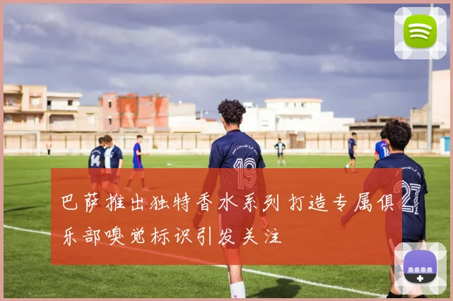 巴萨推出独特香水系列打造专属俱乐部嗅觉标识引发关注