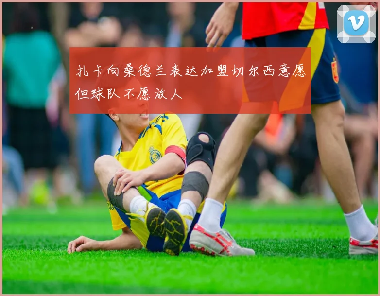 扎卡向桑德兰表达加盟切尔西意愿但球队不愿放人