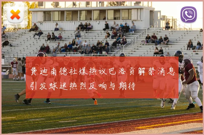 费迪南德社媒热议巴洛贡解禁消息引发球迷热烈反响与期待