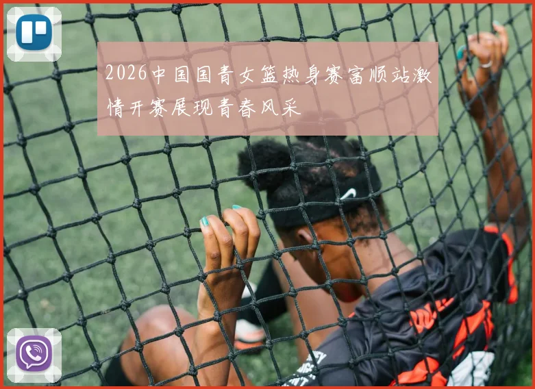 2026中国国青女篮热身赛富顺站激情开赛展现青春风采