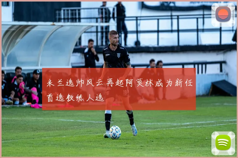 米兰选帅风云再起阿莫林成为新任首选教练人选